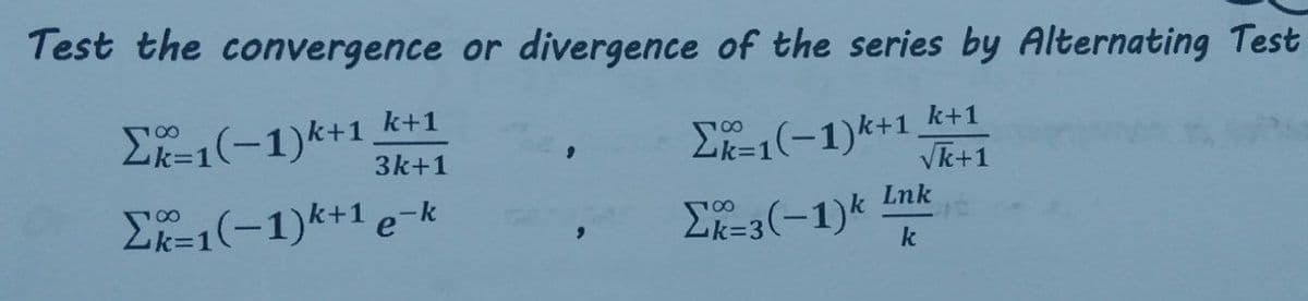 Test the convergence or divergence of the series by Alternating Test
Σ=1(-1)사1 k+1
2=1(-1)k+1_k+1
Vk+1
3k+1
Lnk
Σk=1(-1)+1 e-k
E-3(-1)k Lm
k

