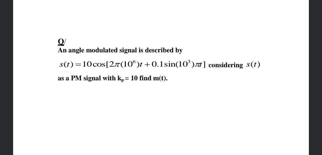 An angle modulated signal is described by
s(t) = 10 cos[2T(10°)t +0.1sin(10° )a] considering s(t)
as a PM signal with k,= 10 find m(t).
