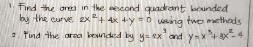 1. Find the area in the second quadrant bounded
by the curve 2x² + 4x +y = 0 using two methods
2. Find the area bounded by y = 2x³ and y=x ³ + ax ²-4.