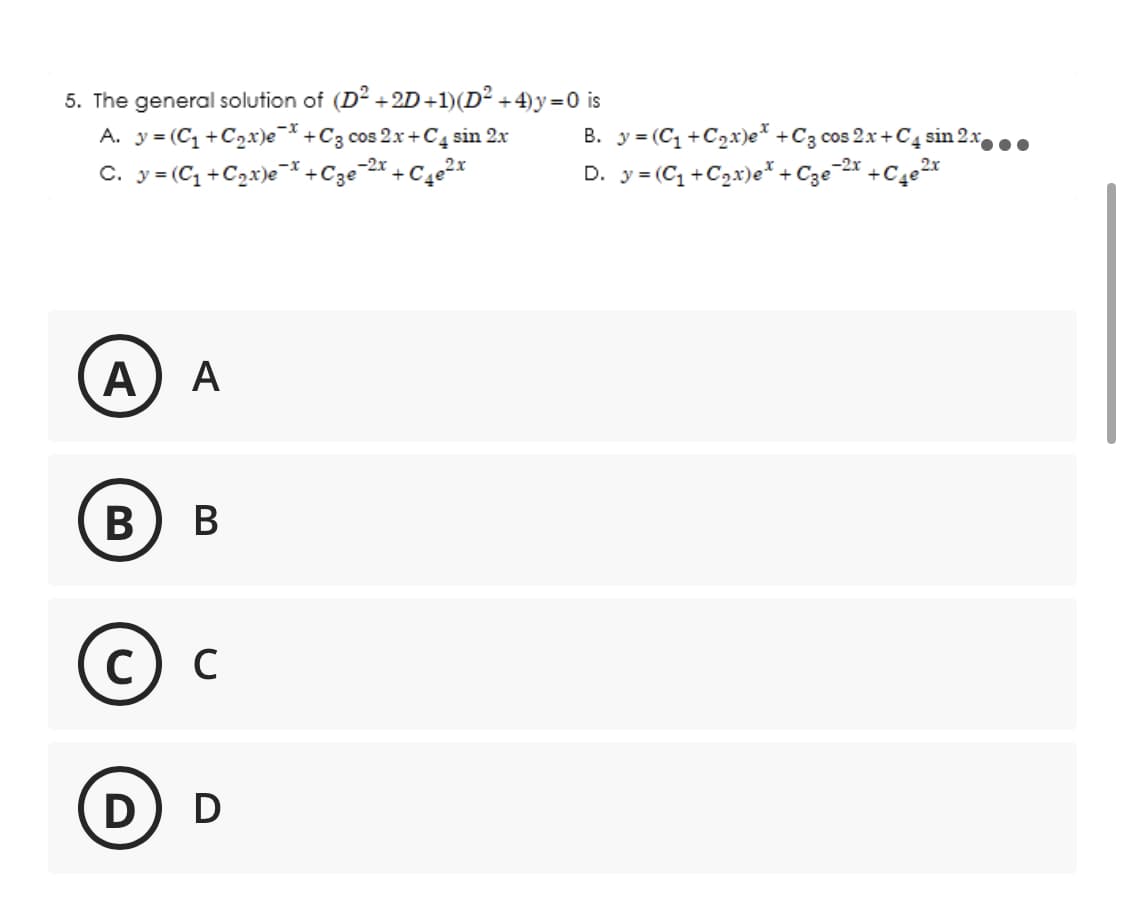 5. The general solution of (D² +2D+1)(D²+4)y=0
A. y = (C₁+C₂x)ex+C3 cos 2x+C4 sin 2x
C. y = (C₁+C₂x)ex+C3e-²x+C4e²x
A A
B B
с
с
D) D
2x
is
B. y = (C₁+C₂x)e + C3 cos 2x+C4 sin 2x
2x
D. y = (C₁+C₂x)e+C3e-2x +C4e²x