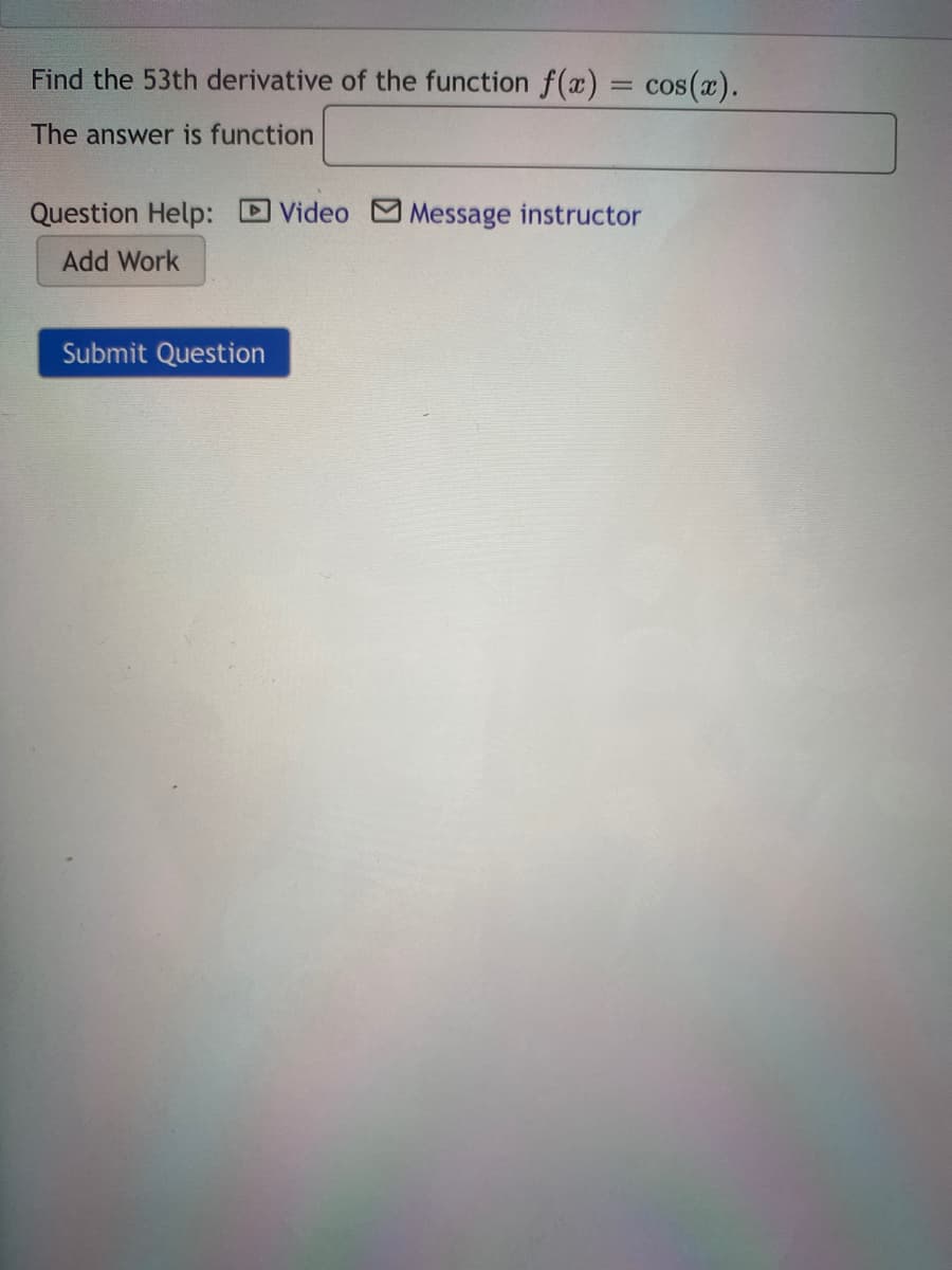 Find the 53th derivative of the function f(x)
cos(a).
The answer is function
Question Help: DVideo
Message instructor
Add Work
Submit Question
