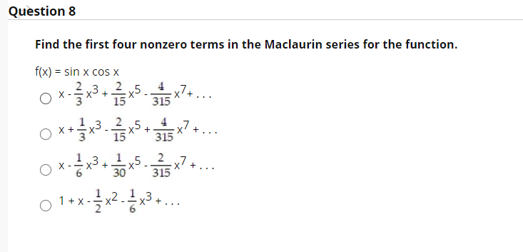 Question 8
Find the first four nonzero terms in the Maclaurin series for the function.
f(x) = sin x cos x
X
315
4
x7.
315
X +
+
..
x' +...
315
1
1 +X -
x3 +..
