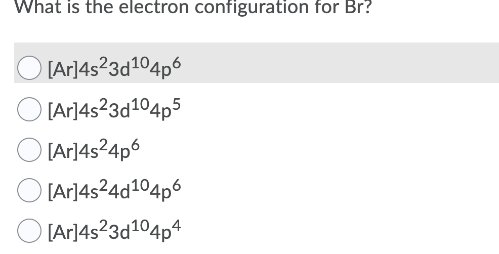 What is the electron configuration for Br?
O
[Ar]4s?3d104p6
[Ar]4s²3d104p5
[Ar]4s²4p6
[Ar]4s²4d104p6
[Ar]4s²3d104p4
