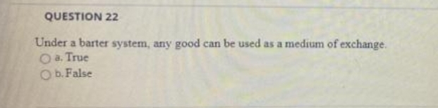 QUESTION 22
Under a barter system, any good can be used as a medium of exchange.
O a. True
O b. False
