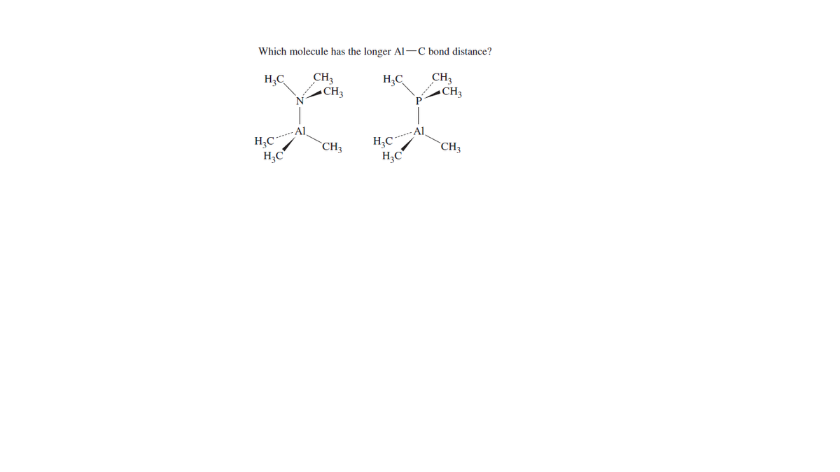Which molecule has the longer Al-C bond distance?
H,C
CH3
CH3
H;C
CH3
-CH3
------ Al
H;C
H;C
H,C
------ AI
H;C
`CH3
`CH3
******
