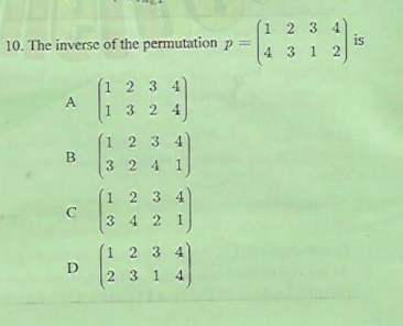 1 2 3 4
10. The inverse of the permutation p =
is
4 3 1 2
1 234
1 324
1 2 3 4
B
3 2 4 1
1 2 3 4
C
3 42 1
1 2 3 4
D
2 3 1 4
