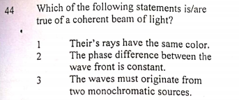 Which of the following statements is/are
true of a coherent beam of light?
44
Their's rays have the same color.
The phase difference between the
wave front is constant.
The waves must originate from
two monochromatic sources.
1
3
2.
