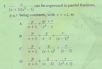 3.
-can be expressed in partial fractions,
(1 + 1)(r² – 1)
P.4,r being constants, with r±1, as
A
I+1
r2 -1
I+1
I-1
(r – 1)?
I+1
(r + 1) (r - 1)
D
I+1
(7- 1) (r² + 1)
