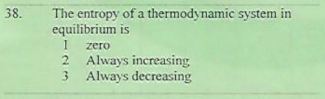 The entropy of a thermodynamic system in
equilibrium is
38.
zero
2 Always increasing
3 Always decreasing
