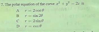 7. The polar equation of the curve r + y² = 2x is
r= 2 cos 0
B
T= sin 20
T= 2 sin 0
D T= cos 0
