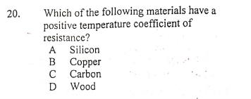 Which of the following materials have a
positive temperature coefficient of
resistance?
A Silicon
в Сореr
C Carbon
20.
D
Wood

