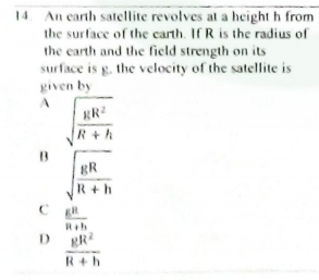 14. An carth satellite revolves at a height h from
the surface of the carth. If R is the radius of
the carth and the field strength on its
surface is g. the velocity of the satellite is
given by
R+h
R
R+h
Rah
D.
R+h
