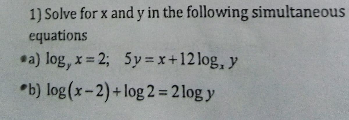 1) Solve for x and y in the following simultaneous
equations
*a) log,
x= 2; 5y x+12 log, y
•b) log(x-2)+log 2 = 2 log y
