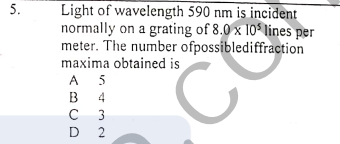 Light of wavelength 590 nm is incident
normally on a grating of 8.0 x 10 lines per
meter. The number ofpossiblediffraction
maxima obtained is
A 5
B
4
C 3
D 2
5.
