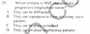 Which of these is NOT characteristic af
progressive longitudinal waves?
A They can be diffracted
B They can superpose to form stanonary wave
patterns
CThey can be plane polarized
D They can produce inserference partiems
29.
