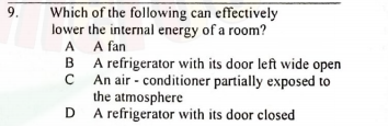 Which of the following can effectively
lower the internal energy of a room?
A A fan
B A refrigerator with its door left wide open
C An air - conditioner partially exposed to
the atmosphere
D A refrigerator with its door closed
9.
