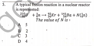 5.
A typical fission reaction in a nuclear reactor
is represented:
235U + in → 2Kr + '?}Ba + N(¿n)
564
The value of N is :
A 5
в 2
C 3
D 4
B
