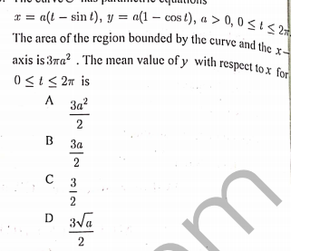 The area of the region bounded by the curve and the x-
axis is 3ra? . The mean value of y with respect to x for
x = a(t – sin t), y = a(1 – cos t), a >
The arca of the region bounded by the curve and the
0, 0 < t < 2
an
0<i < 2n is
A
3a?
2
B
За
2
3
D 3Va
2.
