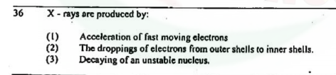 36
X- rays ore produced by:
(1)
(2)
(3)
Acceleration of fast moving electrons
The droppings of clectrons from outer shells to inner shells.
Decaying of an unstable nuclcus.
