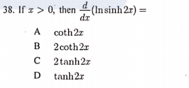 38. If x > 0, then 4 (Insinh2r) =
dr
A coth2r
B 2coth2r
C 2 tanh2r
D tanh2r

