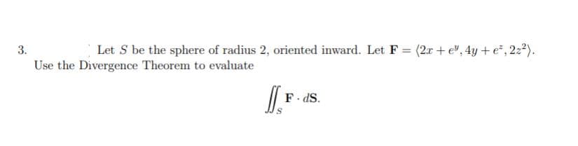 3.
Let S be the sphere of radius 2, oriented inward. Let F = (2x + e", 4y + e*, 2z2).
Use the Divergence Theorem to evaluate
F. dS.

