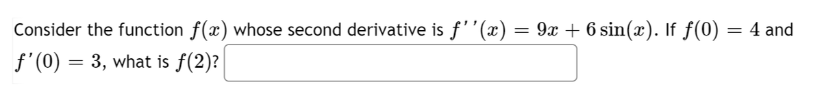 Consider the function f(x) whose second derivative is ƒ''(x)
ƒ'(0) = 3, what is ƒ(2)?
=
9x + 6 sin(x). If ƒ(0)
= 4 and