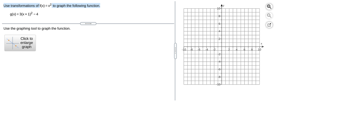 Use transformations of f(x) = x² to graph the following function.
Ay
10
g(x) = 3(x + 1)2 – 4
6-
Use the graphing tool to graph the function.
Click to
enlarge
graph
do
10
-2
