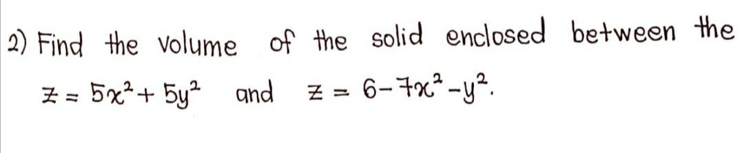 2) Find the volume of the solid enclosed between the
Z = 5x*+ 5y? and
Z = 6-7x* -y².
