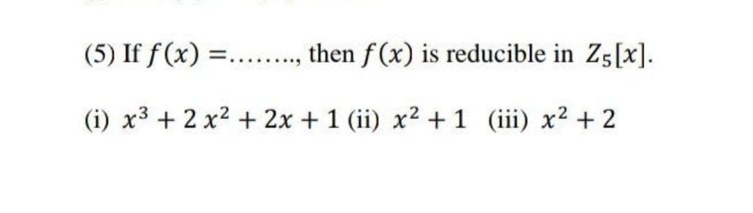 (5) If f(x) =.... then f(x) is reducible in Z5[x].
(i) x3 + 2x² + 2x + 1 (ii) x² + 1 (iii) x² + 2
