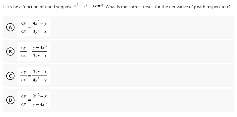 Let y be a function of x and suppose x*- y'- xy=4, What is the correct result for the derivative of y with respect to x?
4x3– y
dy
A
dx
3y2+x
dy
y - 4x3
B
dr
3y2+x
dy
3y²+x
dx
4x3 – y
dy
3y2+x
dx
y– 4x3
