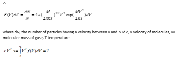 2-
dN
MV²,
F(V)dV = Ñ
M
= 47(-
N
-)3²v² exp(-
2TRT
2RT
where dN, the number of particles havinga velocity between v and v+dv, V velocity of molecules, M
moleculer mass of gase, T temperature
<v² >-]v°fV)dV =?
