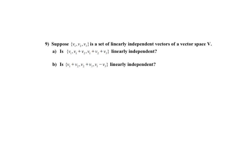 9) Suppose {v,v,,v,} is a set of linearly independent vectors of a vector space V.
a) Is {v,v +v, +v, + v,} linearly independent?
b) Is {v, +v, v, +v,, -v,} linearly independent?
