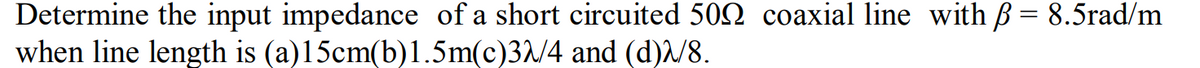 Determine the input impedance of a short circuited 500 coaxial line with ß = 8.5rad/m
when line length is (a)15cm(b)1.5m(c)32/4 and (d)λ/8.