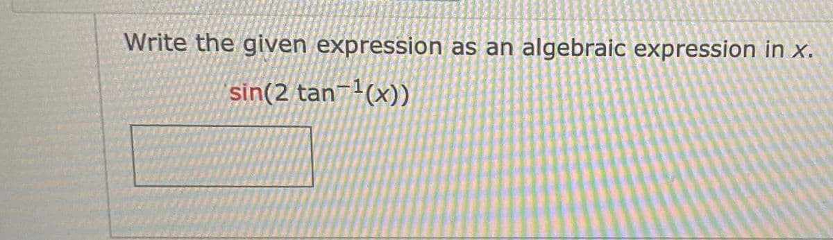 Write the given expression as an algebraic expression in x.
sin(2 tan¬'(x))

