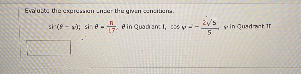Evaluate the expression under the given conditions.
8
O in Quadrant I, cos p = -
2V5
, e in Quadrant II
5
sin(0 + ); sin 0 =
17

