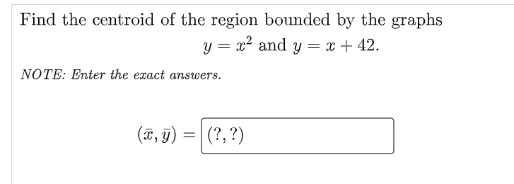 Find the centroid of the region bounded by the graphs
x2 and y = x + 42.
NOTE: Enter the exact answers.
(ĩ, g) =|(?, ?)
