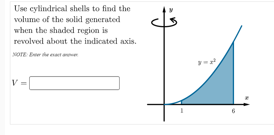 Use cylindrical shells to find the
volume of the solid generated
when the shaded region is
revolved about the indicated axis.
NOTE: Enter the exact answer.
y = x?
V =
1
6
