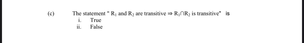 (c)
The statement " R¡ and R2 are transitive = R¡NR2 is transitive" is
i.
True
ii.
False
