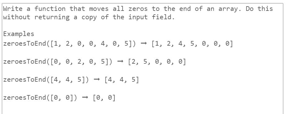 Write a function that moves all zeros to the end of an array. Do this
without returning a copy of the input field.
Examples
zeroesToEnd ([1, 2, 0, 0, 4, 0, 5]) → [1, 2, 4, 5, 0, 0, 0]
zeroesToEnd ([0, 0, 2, 0, 5]) [2, 5, 0, 0, 0]
zeroesToEnd ([4, 4, 5]) [4, 4, 5]
zeroesToEnd ([0, 0]) -> [0, 0]