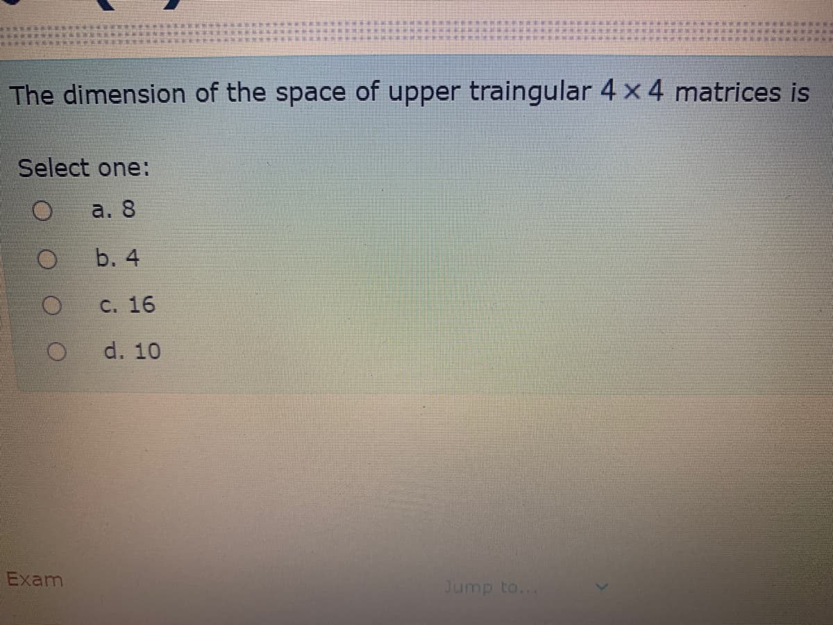 The dimension of the space of upper traingular 4 x 4 matrices is
Select one:
а. 8
b. 4
C. 16
d. 10
Exam
Jump to...
