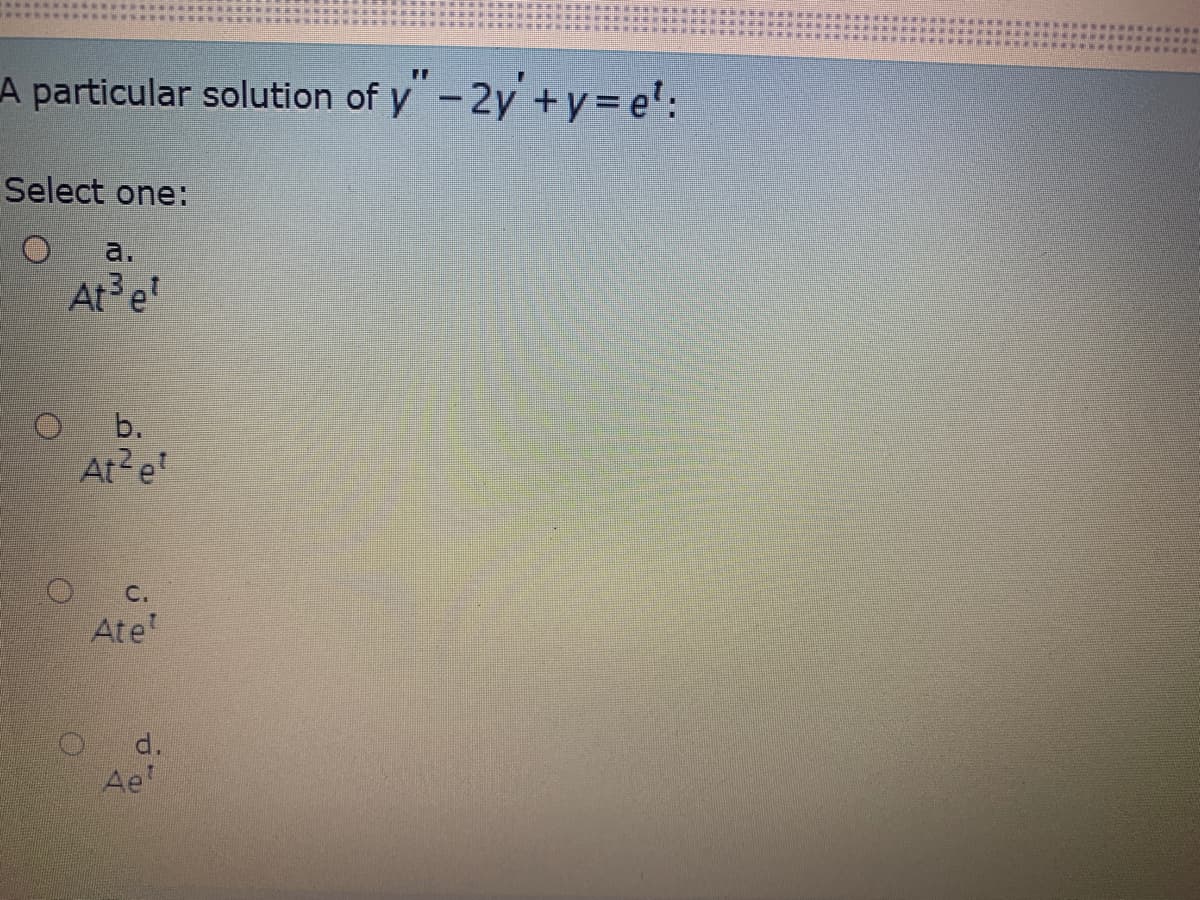 A particular solution
of y" - 2y' +y= e':
Select one:
a.
At e'
b.
At?e
C.
Atel
d.
Ae
