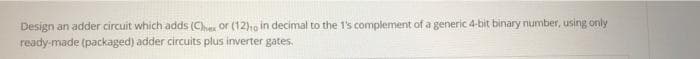 Design an adder circuit which adds (Che or (12)1o in decimal to the 1's complement of a generic 4-bit binary number, using only
ready-made (packaged) adder circuits plus inverter gates.
