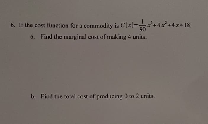 6. If the cost function for a commodity is C(x)=+4x+4.x+18.
90
a. Find the marginal cost of making 4 units.
b. Find the total cost of producing 0 to 2 units.
