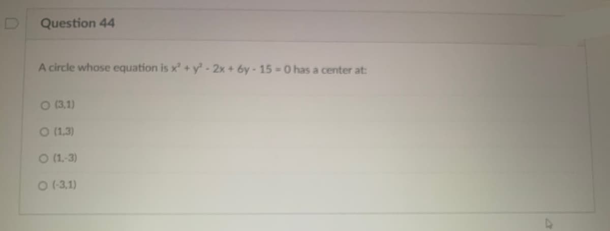 Question 44
A circle whose equation is x + y-2x + 6y-15 0 has a center at:
O (3,1)
O (1,3)
O (1,-3)
013,1)
