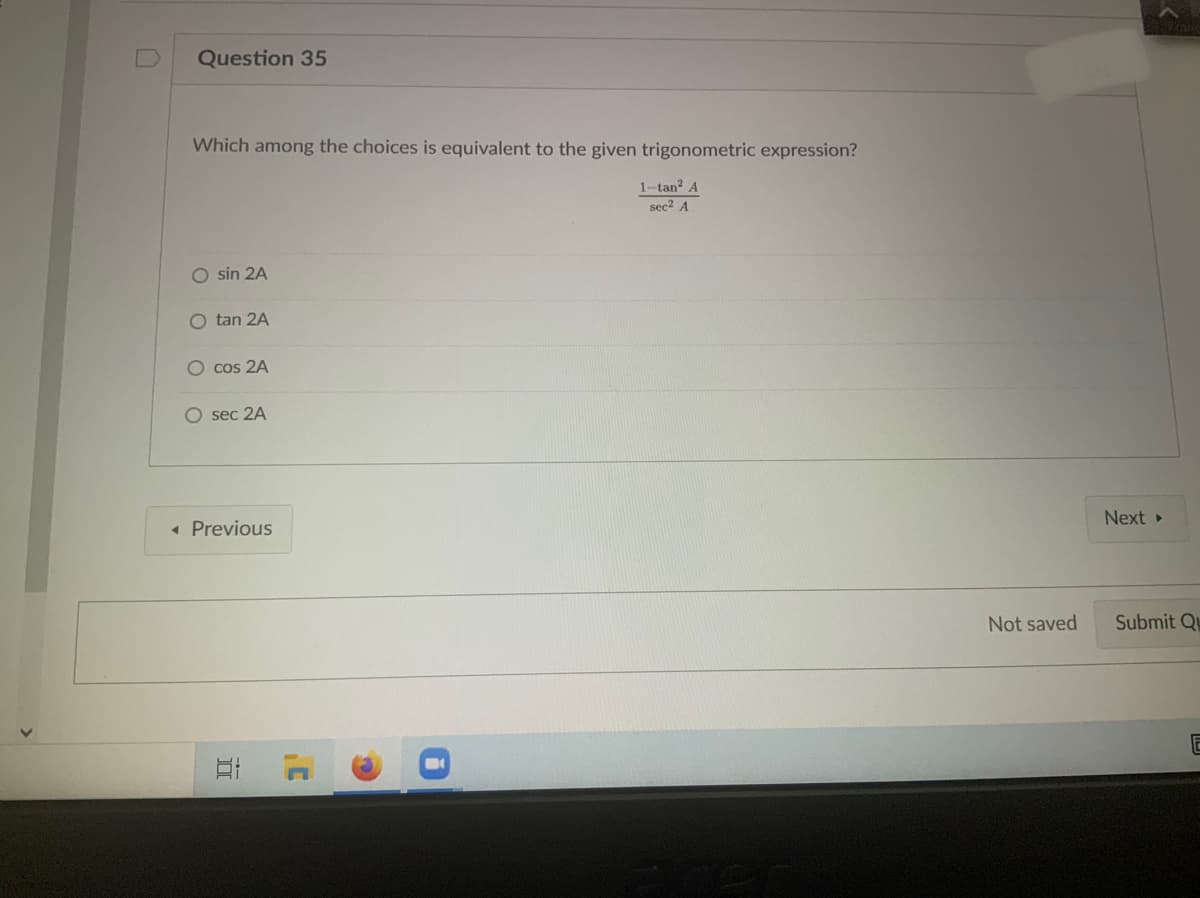 Question 35
Which among the choices is equivalent to the given trigonometric expression?
1-tan? A
sec2 A
O sin 2A
O tan 2A
O cos 2A
O sec 2A
Next
« Previous
Not saved
Submit Q
