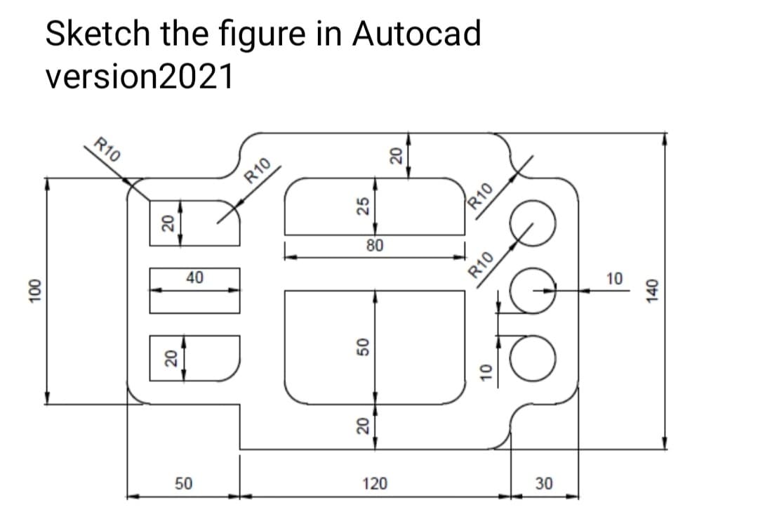 Sketch the figure in Autocad
version2021
R10
R10
20
80
40
10
20
50
120
30
001
25
R10
R10
09
