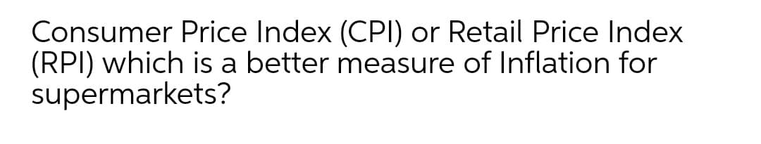 Consumer Price Index (CPI) or Retail Price Index
(RPI) which is a better measure of Inflation for
supermarkets?
