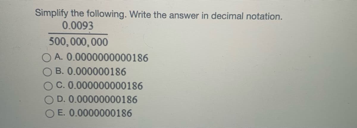 Simplify the following. Write the answer in decimal notation.
0.0093
500,000,000
A. 0.0000000000186
B. 0.000000186
C. 0.000000000186
D. 0.00000000186
O E. 0.0000000186
