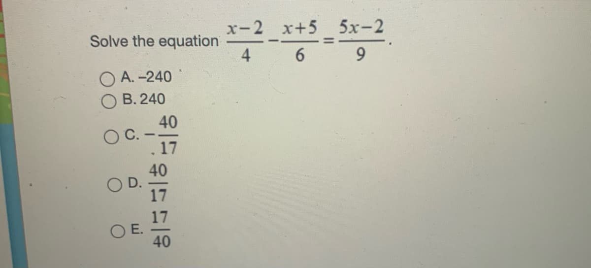 x-2 x+5 5x-2
Solve the equation
4
6 9
A. -240
B. 240
40
17
40
D.
17
17
O E.
40
