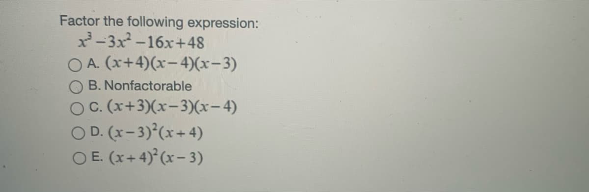 Factor the following expression:
x-3x-16x+48
O A. (x+4)(x-4)(x-3)
B. Nonfactorable
O. (x+3)(x-3)(x-4)
OD. (x- 3)°(x+4)
O E. (x+4) (x- 3)
